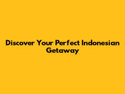 Discover Your Perfect Indonesian Getaway