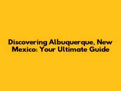 Discovering Albuquerque, New Mexico: Your Ultimate Guide
