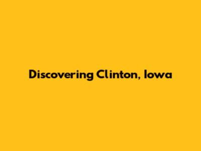 Discovering Clinton, Iowa