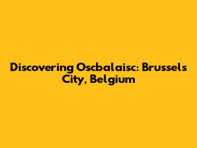 Discovering Oscbalaisc: Brussels City, Belgium
