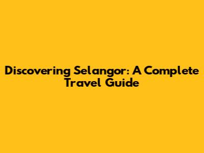 Discovering Selangor: A Complete Travel Guide