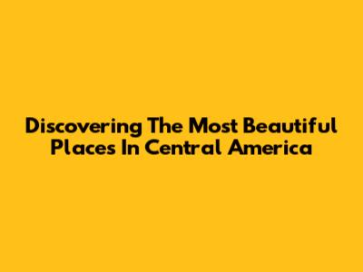 Discovering The Most Beautiful Places In Central America