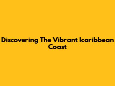 Discovering The Vibrant Icaribbean Coast