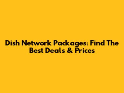 Dish Network Packages: Find The Best Deals & Prices