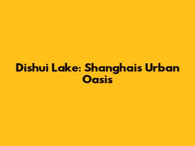Dishui Lake: Shanghai's Urban Oasis