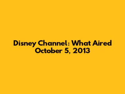 Disney Channel: What Aired October 5, 2013