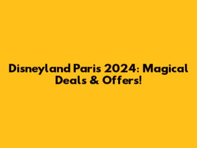 Disneyland Paris 2024: Magical Deals & Offers!