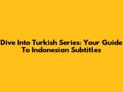 Dive Into Turkish Series: Your Guide To Indonesian Subtitles