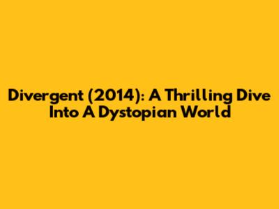 Divergent (2014): A Thrilling Dive Into A Dystopian World