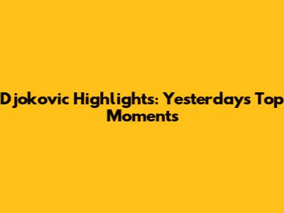 Djokovic Highlights: Yesterday's Top Moments