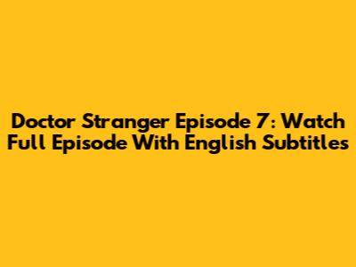 Doctor Stranger Episode 7: Watch Full Episode With English Subtitles