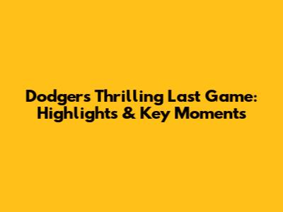 Dodgers' Thrilling Last Game: Highlights & Key Moments