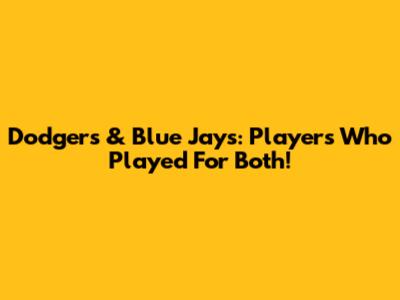 Dodgers & Blue Jays: Players Who Played For Both!