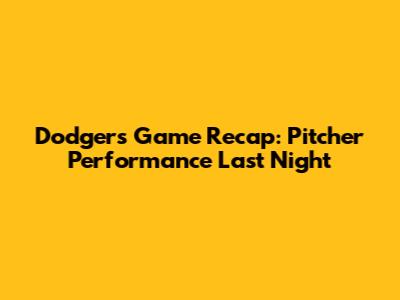 Dodgers Game Recap: Pitcher Performance Last Night
