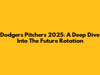 Dodgers Pitchers 2025: A Deep Dive Into The Future Rotation