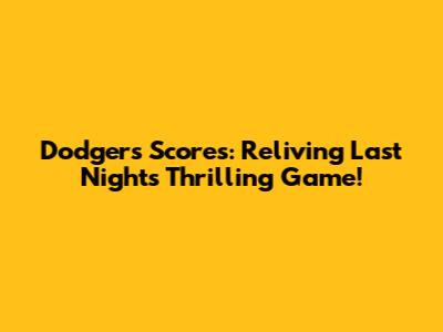 Dodgers Scores: Reliving Last Night's Thrilling Game!