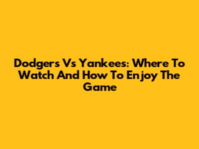 Dodgers Vs Yankees: Where To Watch And How To Enjoy The Game