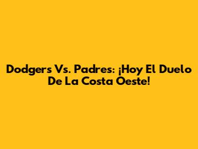 Dodgers Vs. Padres: ¡Hoy El Duelo De La Costa Oeste!