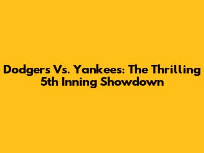 Dodgers Vs. Yankees: The Thrilling 5th Inning Showdown