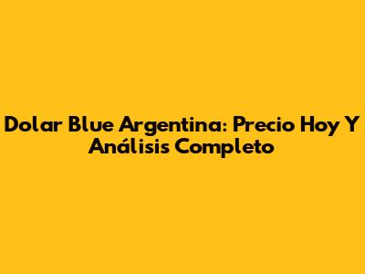 Dolar Blue Argentina: Precio Hoy Y Análisis Completo