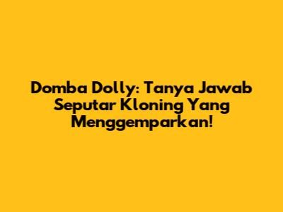 Domba Dolly: Tanya Jawab Seputar Kloning Yang Menggemparkan!
