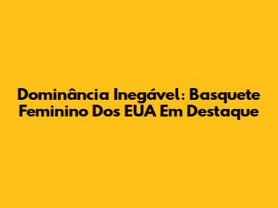 Dominância Inegável: Basquete Feminino Dos EUA Em Destaque