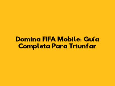 Domina FIFA Mobile: Guía Completa Para Triunfar