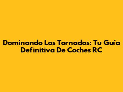Dominando Los Tornados: Tu Guía Definitiva De Coches RC