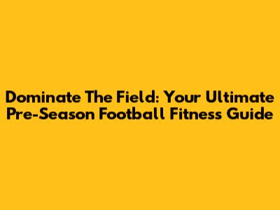 Dominate The Field: Your Ultimate Pre-Season Football Fitness Guide