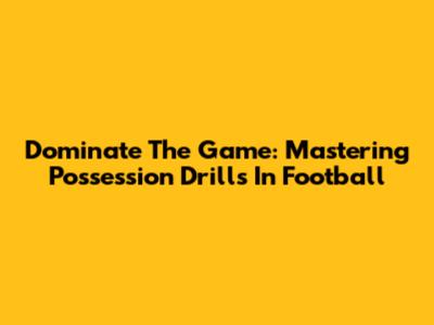 Dominate The Game: Mastering Possession Drills In Football