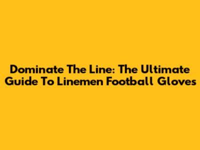 Dominate The Line: The Ultimate Guide To Linemen Football Gloves