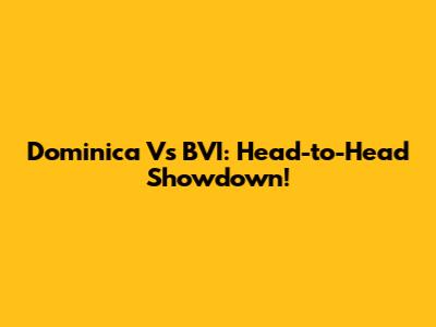 Dominica Vs BVI: Head-to-Head Showdown!