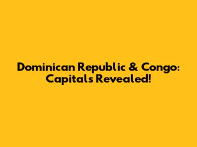 Dominican Republic & Congo: Capitals Revealed!
