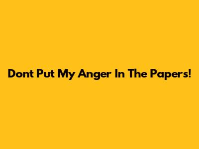 Don't Put My Anger In The Papers!