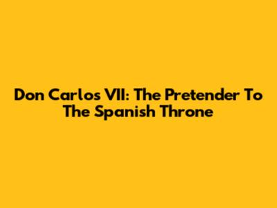 Don Carlos VII: The Pretender To The Spanish Throne