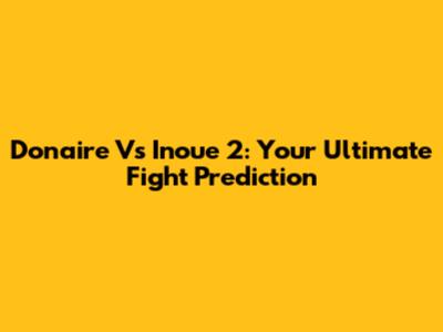 Donaire Vs Inoue 2: Your Ultimate Fight Prediction
