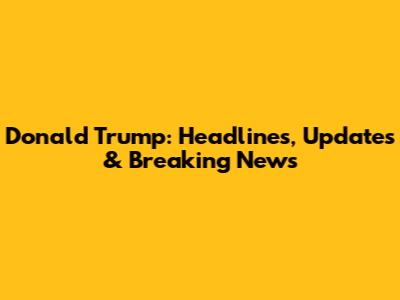 Donald Trump: Headlines, Updates & Breaking News