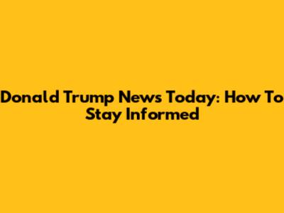 Donald Trump News Today: How To Stay Informed