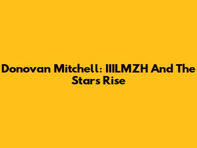 Donovan Mitchell: IIILMZH And The Star's Rise
