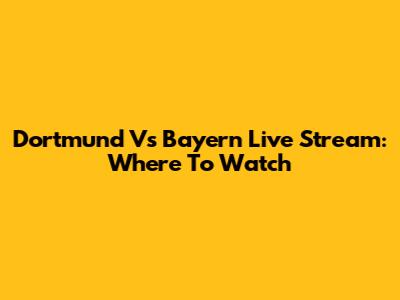 Dortmund Vs Bayern Live Stream: Where To Watch