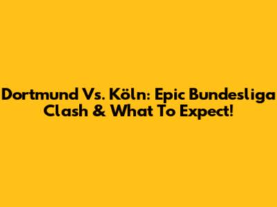 Dortmund Vs. Köln: Epic Bundesliga Clash & What To Expect!