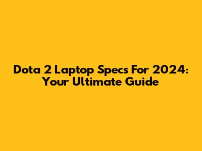 Dota 2 Laptop Specs For 2024: Your Ultimate Guide