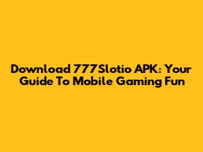 Download 777Slotio APK: Your Guide To Mobile Gaming Fun
