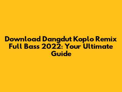 Download Dangdut Koplo Remix Full Bass 2022: Your Ultimate Guide