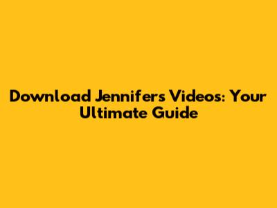 Download Jennifer's Videos: Your Ultimate Guide