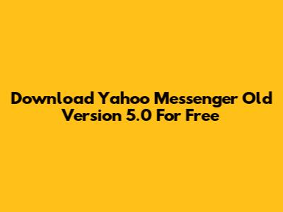 Download Yahoo Messenger Old Version 5.0 For Free
