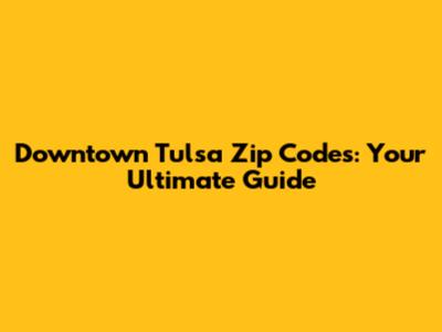 Downtown Tulsa Zip Codes: Your Ultimate Guide
