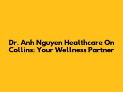Dr. Anh Nguyen Healthcare On Collins: Your Wellness Partner