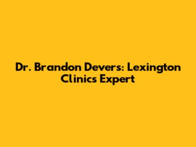 Dr. Brandon Devers: Lexington Clinic's Expert