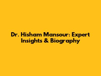 Dr. Hisham Mansour: Expert Insights & Biography